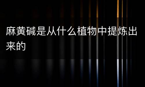 麻黄碱是从什么植物中提炼出来的
