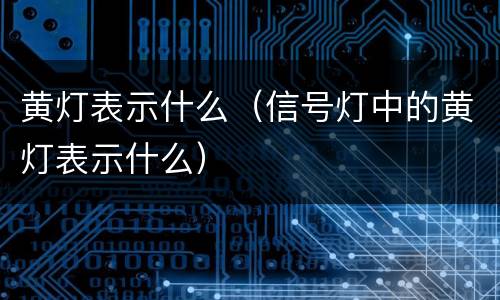 黄灯表示什么（信号灯中的黄灯表示什么）