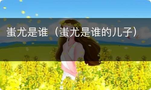 蚩尤是谁（蚩尤是谁的儿子）