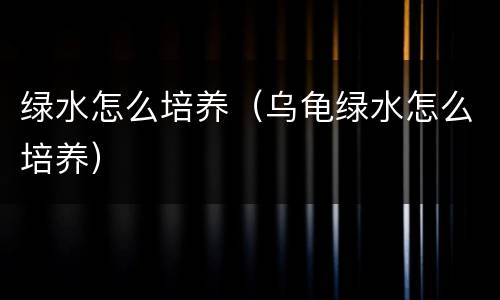 绿水怎么培养（乌龟绿水怎么培养）
