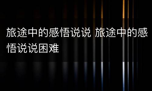 旅途中的感悟说说 旅途中的感悟说说困难