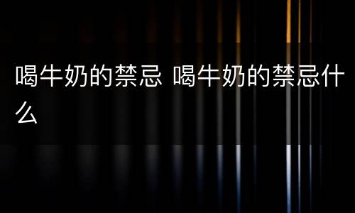 喝牛奶的禁忌 喝牛奶的禁忌什么