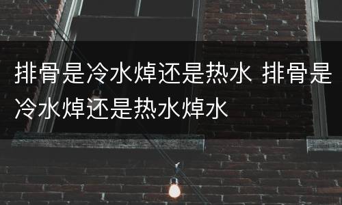 排骨是冷水焯还是热水 排骨是冷水焯还是热水焯水