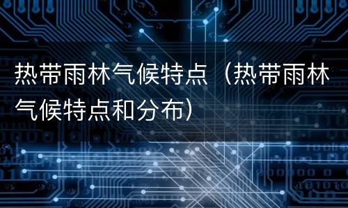 热带雨林气候特点（热带雨林气候特点和分布）