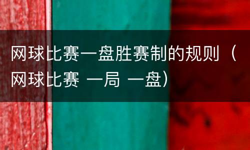 网球比赛一盘胜赛制的规则（网球比赛 一局 一盘）