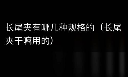 长尾夹有哪几种规格的（长尾夹干嘛用的）