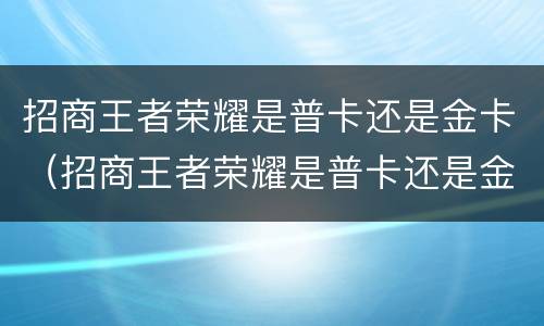 招商王者荣耀是普卡还是金卡（招商王者荣耀是普卡还是金卡啊）