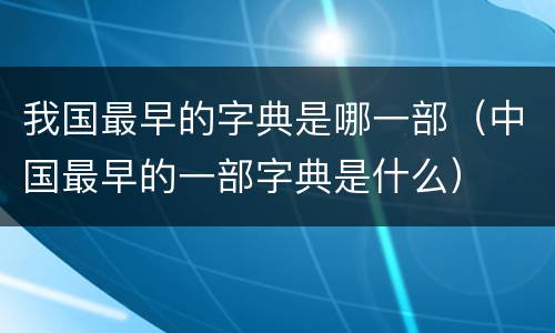 我国最早的字典是哪一部（中国最早的一部字典是什么）