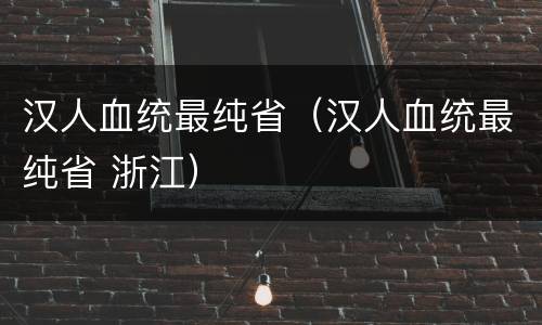 汉人血统最纯省（汉人血统最纯省 浙江）