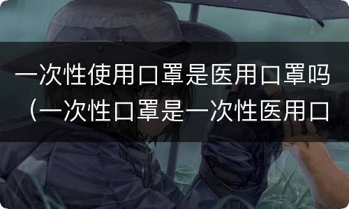 一次性使用口罩是医用口罩吗（一次性口罩是一次性医用口罩吗）