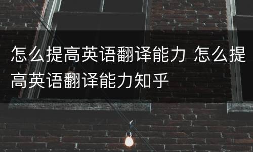 怎么提高英语翻译能力 怎么提高英语翻译能力知乎