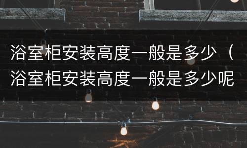 浴室柜安装高度一般是多少（浴室柜安装高度一般是多少呢）