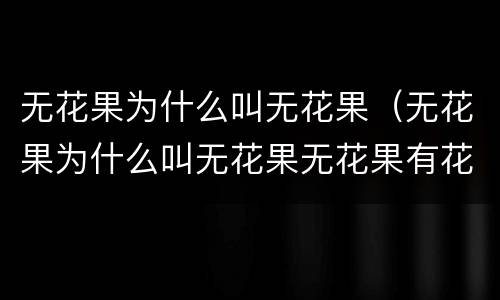 无花果为什么叫无花果（无花果为什么叫无花果无花果有花吗）