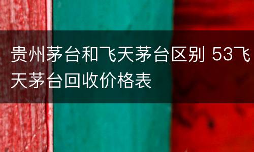 贵州茅台和飞天茅台区别 53飞天茅台回收价格表