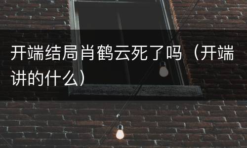 开端结局肖鹤云死了吗（开端讲的什么）