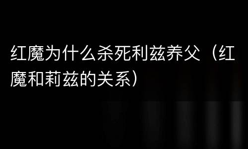 红魔为什么杀死利兹养父（红魔和莉兹的关系）