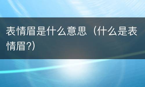 表情眉是什么意思（什么是表情眉?）