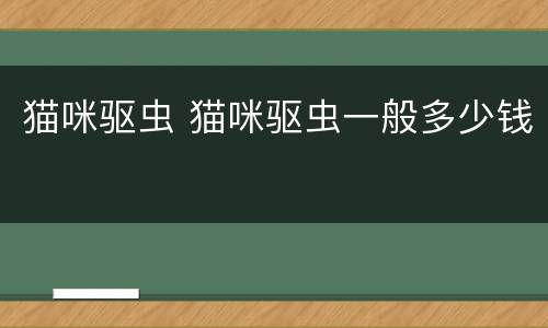 猫咪驱虫 猫咪驱虫一般多少钱
