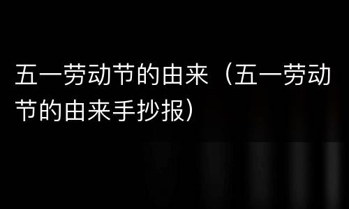 五一劳动节的由来（五一劳动节的由来手抄报）
