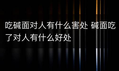 吃碱面对人有什么害处 碱面吃了对人有什么好处