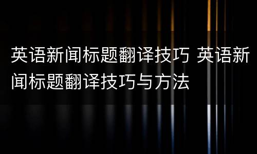 英语新闻标题翻译技巧 英语新闻标题翻译技巧与方法