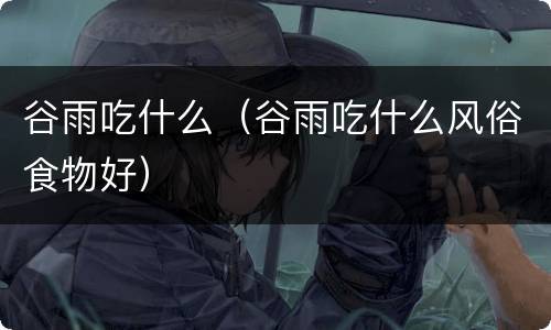 谷雨吃什么（谷雨吃什么风俗食物好）