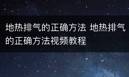 地热排气的正确方法 地热排气的正确方法视频教程
