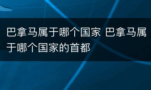 巴拿马属于哪个国家 巴拿马属于哪个国家的首都
