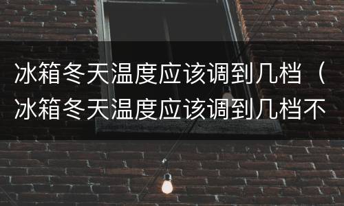 冰箱冬天温度应该调到几档（冰箱冬天温度应该调到几档不结冰）