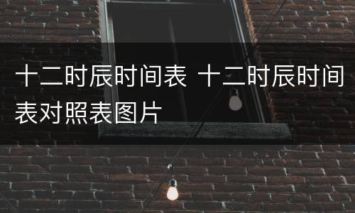 十二时辰时间表 十二时辰时间表对照表图片