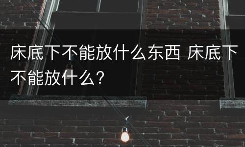 床底下不能放什么东西 床底下不能放什么?