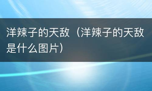 洋辣子的天敌（洋辣子的天敌是什么图片）