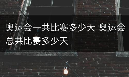 奥运会一共比赛多少天 奥运会总共比赛多少天