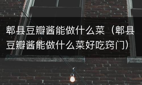郫县豆瓣酱能做什么菜（郫县豆瓣酱能做什么菜好吃窍门）