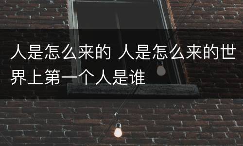 人是怎么来的 人是怎么来的世界上第一个人是谁