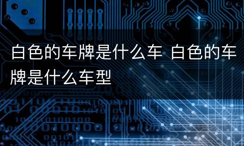 白色的车牌是什么车 白色的车牌是什么车型