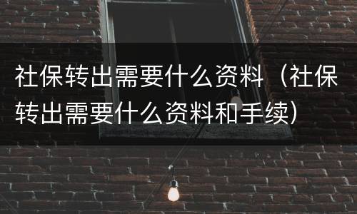 社保转出需要什么资料（社保转出需要什么资料和手续）