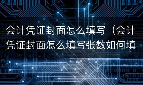 会计凭证封面怎么填写（会计凭证封面怎么填写张数如何填写）