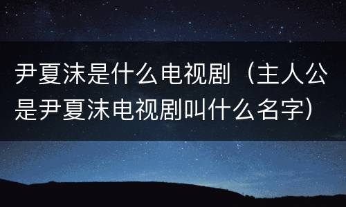 尹夏沫是什么电视剧（主人公是尹夏沫电视剧叫什么名字）