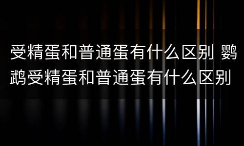 受精蛋和普通蛋有什么区别 鹦鹉受精蛋和普通蛋有什么区别