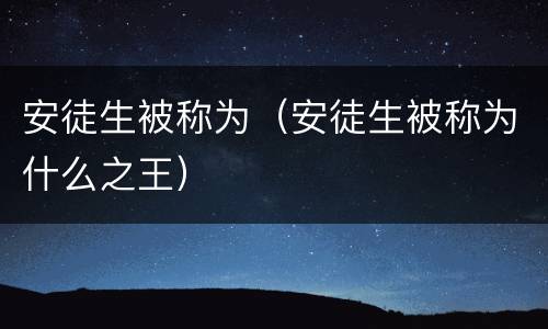 安徒生被称为（安徒生被称为什么之王）