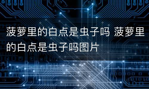 菠萝里的白点是虫子吗 菠萝里的白点是虫子吗图片