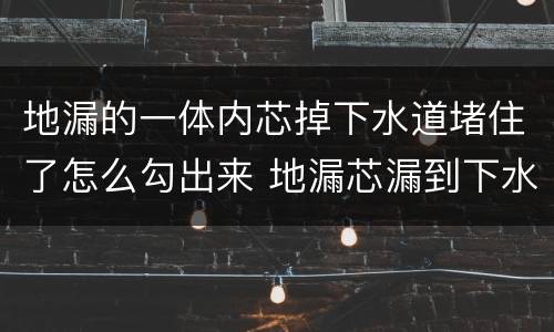 地漏的一体内芯掉下水道堵住了怎么勾出来 地漏芯漏到下水道里怎么办