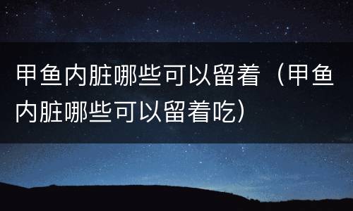 甲鱼内脏哪些可以留着（甲鱼内脏哪些可以留着吃）