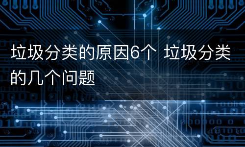 垃圾分类的原因6个 垃圾分类的几个问题
