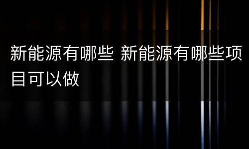 新能源有哪些 新能源有哪些项目可以做