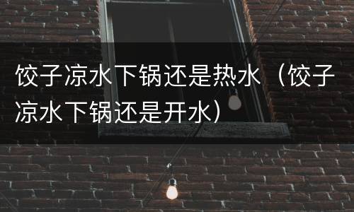 饺子凉水下锅还是热水（饺子凉水下锅还是开水）