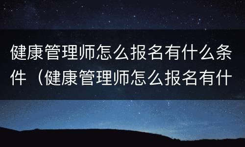 健康管理师怎么报名有什么条件（健康管理师怎么报名有什么条件多少钱）