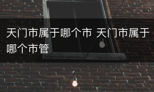 天门市属于哪个市 天门市属于哪个市管
