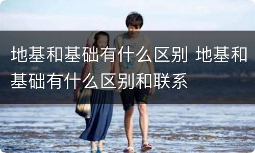 地基和基础有什么区别 地基和基础有什么区别和联系